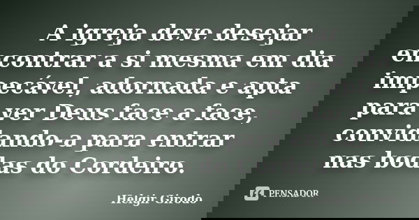 A igreja deve desejar encontrar a si mesma em dia impecável, adornada e apta para ver Deus face a face, convidando-a para entrar nas bodas do Cordeiro.... Frase de Helgir Girodo.