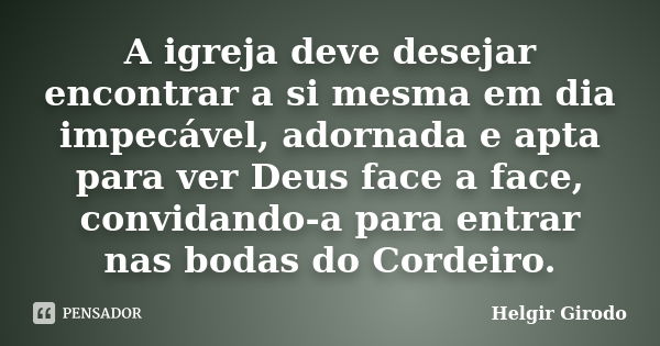 A igreja deve desejar encontrar a si mesma em dia impecável, adornada e apta para ver Deus face a face, convidando-a para entrar nas bodas do Cordeiro.... Frase de Helgir Girodo.