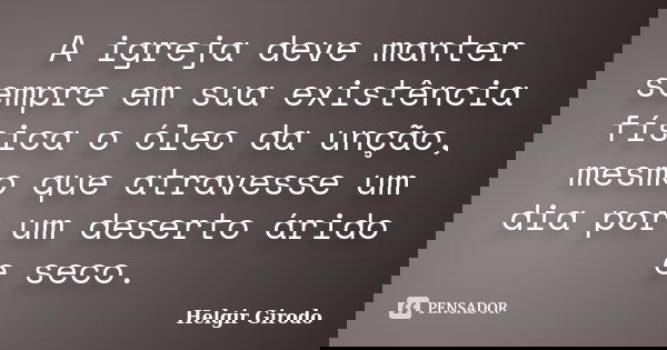 A igreja deve manter sempre em sua existência física o óleo da unção, mesmo que atravesse um dia por um deserto árido e seco.... Frase de Helgir Girodo.