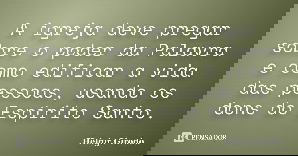 A igreja deve pregar sobre o poder da Palavra e como edificar a vida das pessoas, usando os dons do Espírito Santo.... Frase de Helgir Girodo.