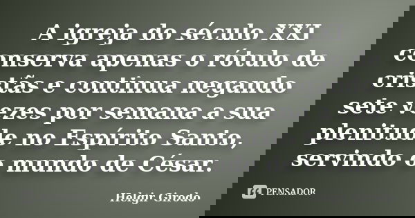 A igreja do século XXI conserva apenas o rótulo de cristãs e continua negando sete vezes por semana a sua plenitude no Espírito Santo, servindo o mundo de César... Frase de Helgir Girodo.