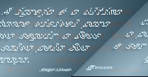 A igreja é a última chance visível para o povo seguir a Deus e ser salvo pela Sua graça.... Frase de Helgir Girodo.