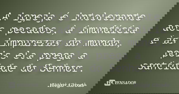 A igreja é intolerante aos pecados, à imundícia e às impurezas do mundo, pois ela prega a santidade do Senhor.... Frase de Helgir Girodo.