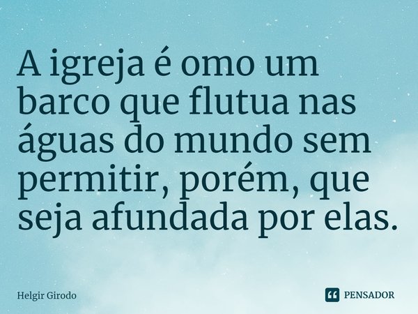 ⁠A igreja é omo um barco que flutua nas águas do mundo sem permitir, porém, que seja afundada por elas.... Frase de Helgir Girodo.