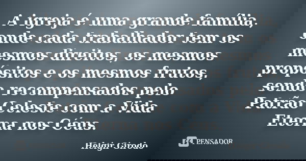 A igreja é uma grande família, onde cada trabalhador tem os mesmos direitos, os mesmos propósitos e os mesmos frutos, sendo recompensados pelo Patrão Celeste co... Frase de Helgir Girodo.