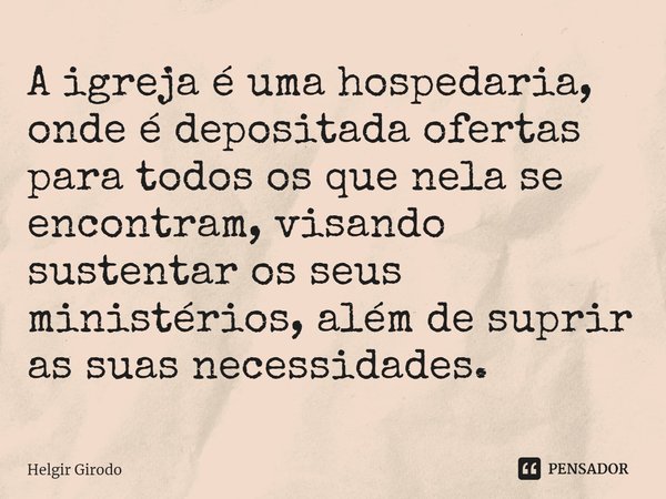 ⁠A igreja é uma hospedaria, onde é depositada ofertas para todos os que nela se encontram, visando sustentar os seus ministérios, além de suprir as suas necessi... Frase de Helgir Girodo.