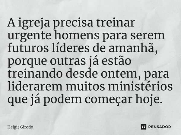 ⁠A igreja precisa treinar urgente homens para serem futuros líderes de amanhã, porque outras já estão treinando desde ontem, para liderarem muitos ministérios q... Frase de Helgir Girodo.