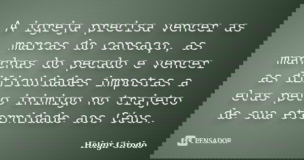 A igreja precisa vencer as marcas do cansaço, as manchas do pecado e vencer as dificuldades impostas a elas pelo inimigo no trajeto de sua eternidade aos Céus.... Frase de Helgir Girodo.