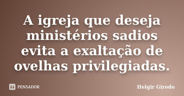 A igreja que deseja ministérios sadios evita a exaltação de ovelhas privilegiadas.... Frase de Helgir Girodo.