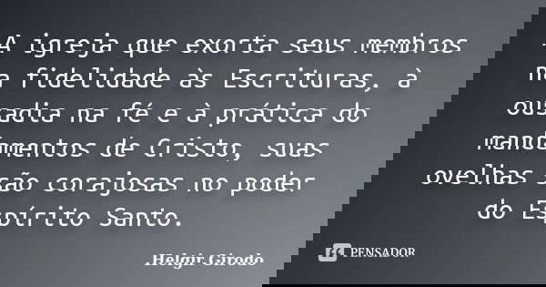 A igreja que exorta seus membros na fidelidade às Escrituras, à ousadia na fé e à prática do mandamentos de Cristo, suas ovelhas são corajosas no poder do Espír... Frase de Helgir Girodo.