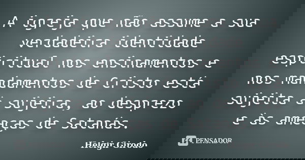 A igreja que não assume a sua verdadeira identidade espiritual nos ensinamentos e nos mandamentos de Cristo está sujeita à sujeira, ao desprezo e às ameaças de ... Frase de Helgir Girodo.