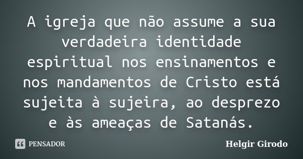 A igreja que não assume a sua verdadeira identidade espiritual nos ensinamentos e nos mandamentos de Cristo está sujeita à sujeira, ao desprezo e às ameaças de ... Frase de Helgir Girodo.