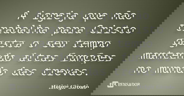 A igreja que não trabalha para Cristo gasta o seu tempo mantendo altas funções no mundo das trevas.... Frase de Helgir Girodo.