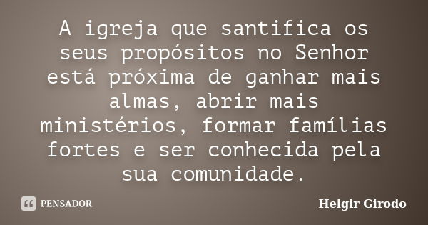 A igreja que santifica os seus propósitos no Senhor está próxima de ganhar mais almas, abrir mais ministérios, formar famílias fortes e ser conhecida pela sua c... Frase de Helgir Girodo.