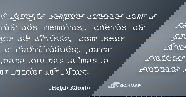 A igreja sempre cresce com a saída dos membros, cheios da graça de Cristo, com seus dons e habilidades, para indicar para outras almas a entrada no reino de Deu... Frase de Helgir Girodo.