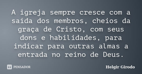 A igreja sempre cresce com a saída dos membros, cheios da graça de Cristo, com seus dons e habilidades, para indicar para outras almas a entrada no reino de Deu... Frase de Helgir Girodo.