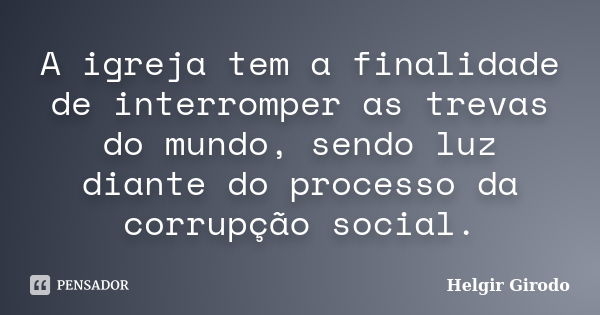 A igreja tem a finalidade de interromper as trevas do mundo, sendo luz diante do processo da corrupção social.... Frase de Helgir Girodo.