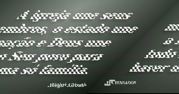 A igreja une seus membros, o estado une a nação e Deus une todo o Seu povo para haver uma só família.... Frase de Helgir Girodo.
