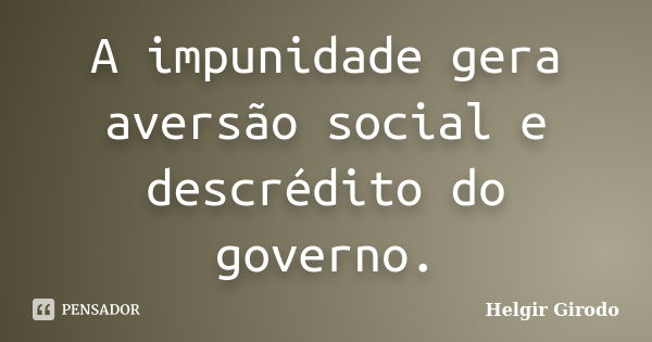 A impunidade gera aversão social e descrédito do governo.... Frase de Helgir Girodo.