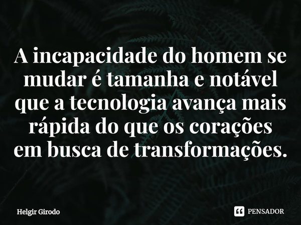 ⁠A incapacidade do homem se mudar é tamanha e notável que a tecnologia avança mais rápida do que os corações em busca de transformações.... Frase de Helgir Girodo.