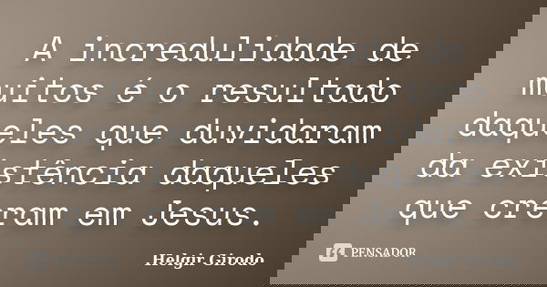 A incredulidade de muitos é o resultado daqueles que duvidaram da existência daqueles que creram em Jesus.... Frase de Helgir Girodo.