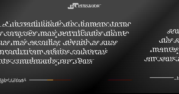 A incredulidade dos homens torna seus corações mais petrificados diante das suas más escolhas, devido as suas mentes produzirem efeitos colaterais em seus atos ... Frase de Helgir Girodo.