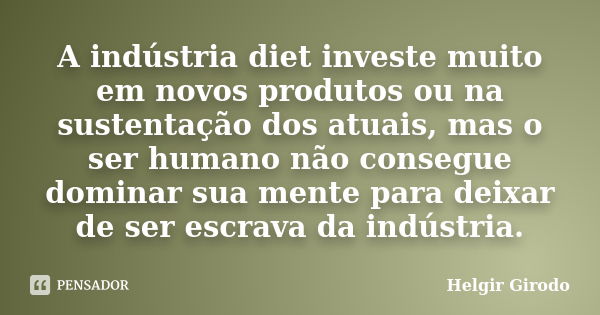 A indústria diet investe muito em novos produtos ou na sustentação dos atuais, mas o ser humano não consegue dominar sua mente para deixar de ser escrava da ind... Frase de Helgir Girodo.