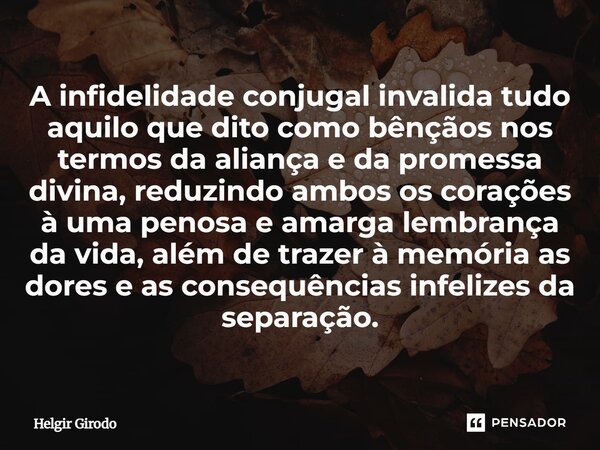 ⁠A infidelidade conjugal invalida tudo aquilo que dito como bênçãos nos termos da aliança e da promessa divina, reduzindo ambos os corações à uma penosa e amarg... Frase de Helgir Girodo.