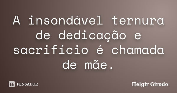 A insondável ternura de dedicação e sacrifício é chamada de mãe.... Frase de Helgir Girodo.