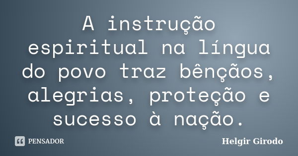 A instrução espiritual na língua do povo traz bênçãos, alegrias, proteção e sucesso à nação.... Frase de Helgir Girodo.