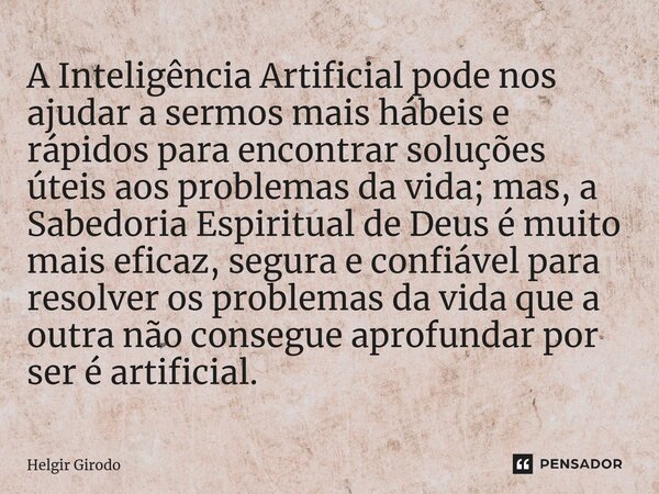 ⁠A Inteligência Artificial pode nos ajudar a sermos mais hábeis e rápidos para encontrar soluções úteis aos problemas da vida; mas, a Sabedoria Espiritual de De... Frase de Helgir Girodo.