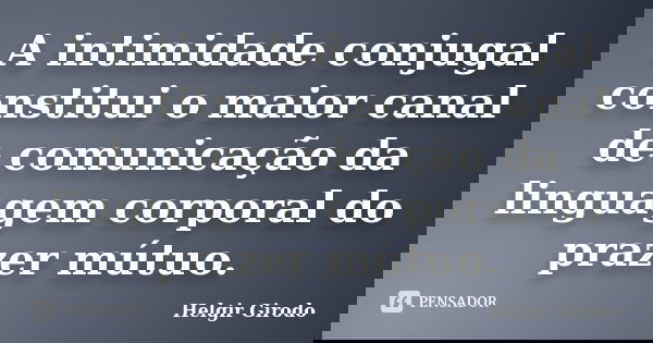 A intimidade conjugal constitui o maior canal de comunicação da linguagem corporal do prazer mútuo.... Frase de Helgir Girodo.