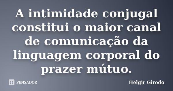 A intimidade conjugal constitui o maior canal de comunicação da linguagem corporal do prazer mútuo.... Frase de Helgir Girodo.