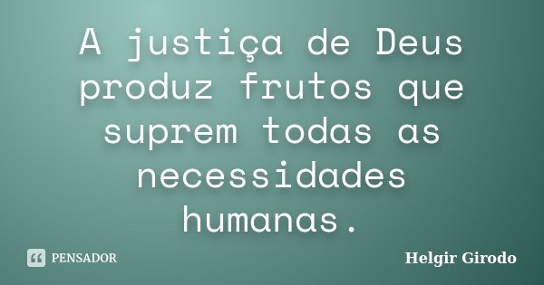 A justiça de Deus produz frutos que suprem todas as necessidades humanas.... Frase de Helgir Girodo.