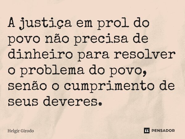 A justiça em prol do povo não precisa de dinheiro para resolver o problema do povo, senão o cumprimento de seus deveres.... Frase de Helgir Girodo.