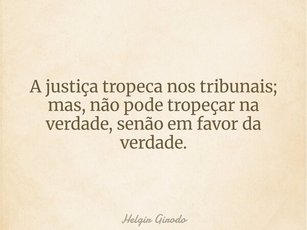 A justiça tropeca nos tribunais; mas, não pode tropeçar na verdade, senão em favor da verdade.... Frase de Helgir Girodo.