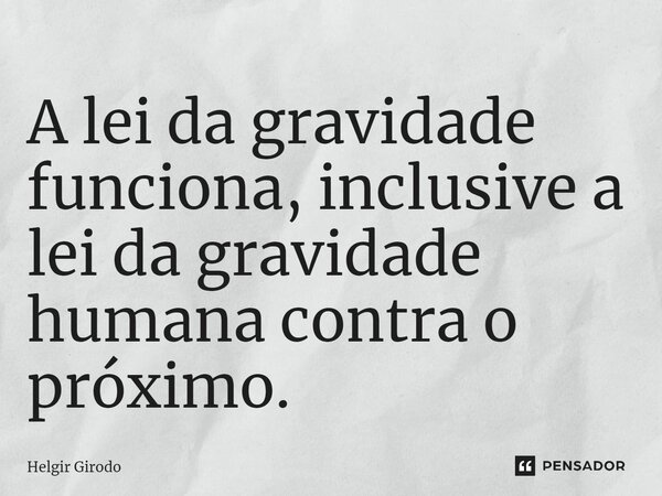 ⁠A lei da gravidade funciona, inclusive a lei da gravidade humana contra o próximo.... Frase de Helgir Girodo.