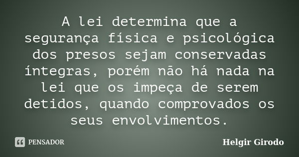 A lei determina que a segurança física e psicológica dos presos sejam conservadas íntegras, porém não há nada na lei que os impeça de serem detidos, quando comp... Frase de Helgir Girodo.