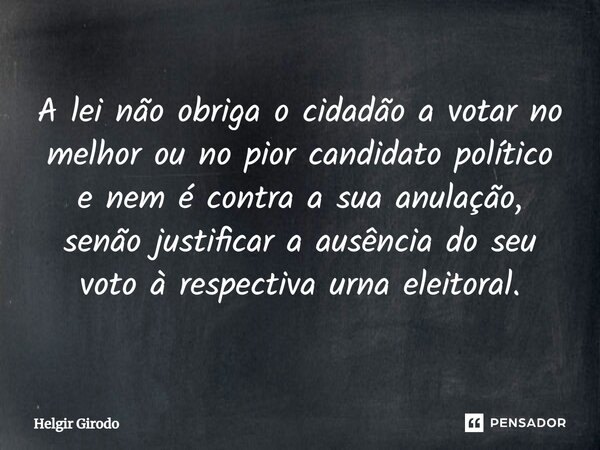 ⁠A lei não obriga o cidadão a votar no melhor ou no pior candidato político e nem é contra a sua anulação, senão justificar a ausência do seu voto à respectiva ... Frase de Helgir Girodo.