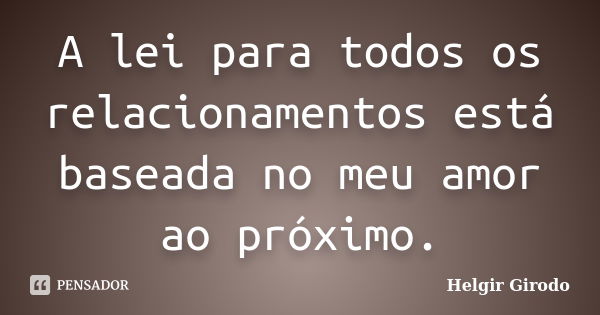 A lei para todos os relacionamentos está baseada no meu amor ao próximo.... Frase de Helgir Girodo.