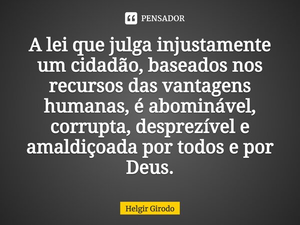 ⁠A lei que julga injustamente um cidadão, baseados nos recursos das vantagens humanas, é abominável, corrupta, desprezível e amaldiçoada por todos e por Deus.... Frase de Helgir Girodo.