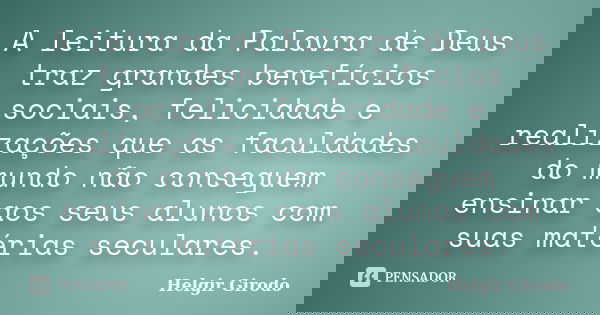 A leitura da Palavra de Deus traz grandes benefícios sociais, felicidade e realizações que as faculdades do mundo não conseguem ensinar aos seus alunos com suas... Frase de Helgir Girodo.