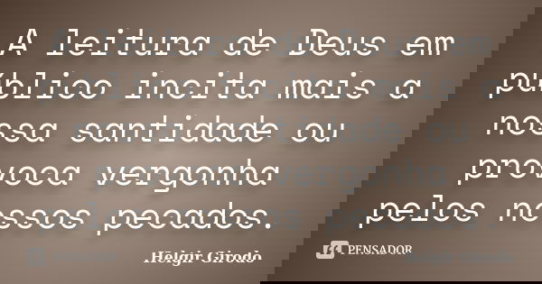 A leitura de Deus em público incita mais a nossa santidade ou provoca vergonha pelos nossos pecados.... Frase de Helgir Girodo.