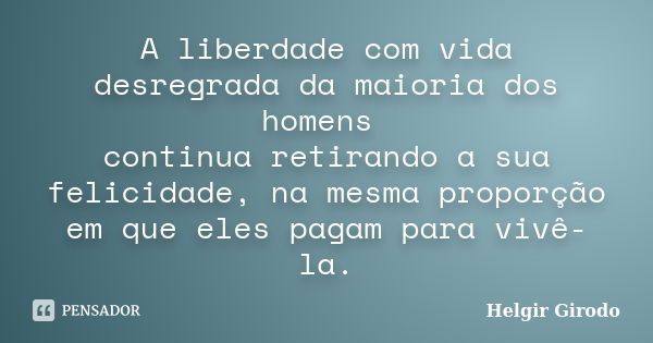 A liberdade com vida desregrada da maioria dos homens continua retirando a sua felicidade, na mesma proporção em que eles pagam para vivê-la.... Frase de Helgir Girodo.