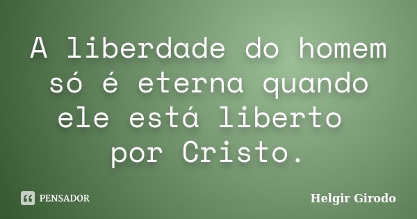 A liberdade do homem só é eterna quando ele está liberto por Cristo.... Frase de Helgir Girodo.
