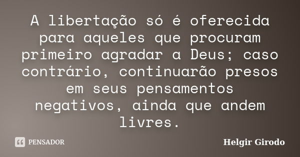 A libertação só é oferecida para aqueles que procuram primeiro agradar a Deus; caso contrário, continuarão presos em seus pensamentos negativos, ainda que andem... Frase de Helgir Girodo.