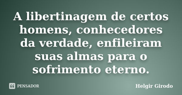 A libertinagem de certos homens, conhecedores da verdade, enfileiram suas almas para o sofrimento eterno.... Frase de Helgir Girodo.