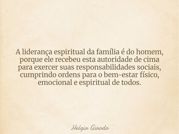A liderança espiritual da família é do homem, porque ele recebeu esta autoridade de cima para exercer suas responsabilidades sociais, cumprindo ordens para o be... Frase de Helgir Girodo.