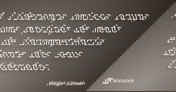 A liderança omissa ocupa uma posição de medo e de incompetência diante dos seus liderados.... Frase de Helgir Girodo.