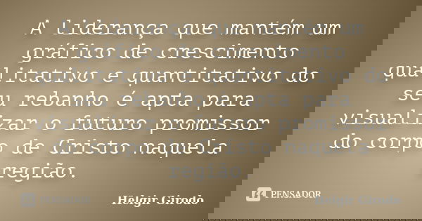 A liderança que mantém um gráfico de crescimento qualitativo e quantitativo do seu rebanho é apta para visualizar o futuro promissor do corpo de Cristo naquela ... Frase de Helgir Girodo.